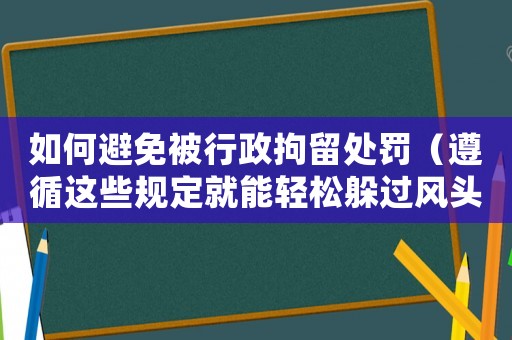 如何避免被行政拘留處罰（遵循這些規(guī)定就能輕松躲過風頭）