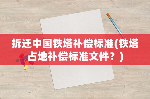 拆遷中國鐵塔補(bǔ)償標(biāo)準(zhǔn)(鐵塔占地補(bǔ)償標(biāo)準(zhǔn)文件？)