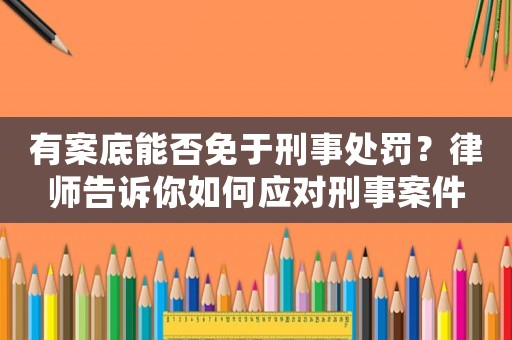 有案底能否免于刑事處罰？律師告訴你如何應(yīng)對刑事案件