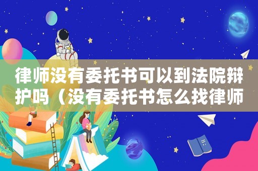 律師沒(méi)有委托書可以到法院辯護(hù)嗎（沒(méi)有委托書怎么找律師咨詢）