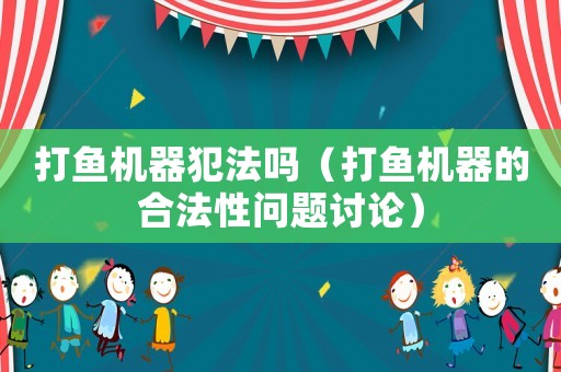 打魚機(jī)器犯法嗎（打魚機(jī)器的合法性問題討論）