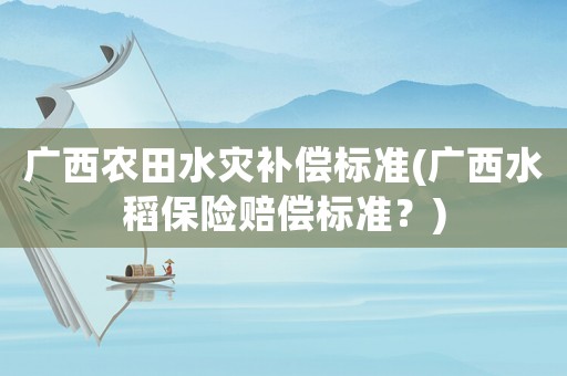 廣西農(nóng)田水災(zāi)補(bǔ)償標(biāo)準(zhǔn)(廣西水稻保險(xiǎn)賠償標(biāo)準(zhǔn)？)