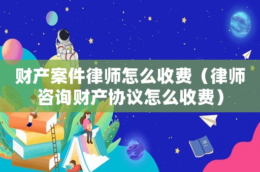 財產(chǎn)案件律師怎么收費(fèi)（律師咨詢財產(chǎn)協(xié)議怎么收費(fèi)）