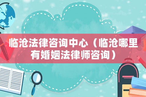 臨滄法律咨詢中心（臨滄哪里有婚姻法律師咨詢）