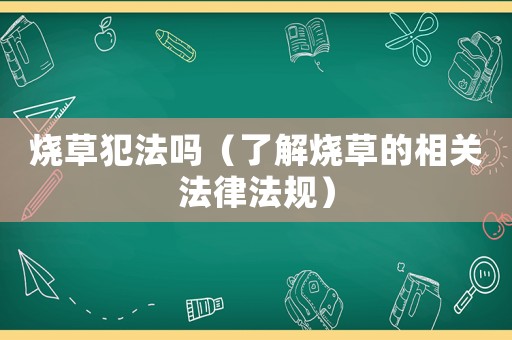 燒草犯法嗎（了解燒草的相關法律法規(guī)）