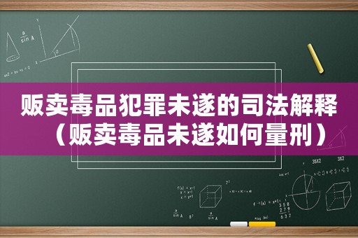 販賣毒品犯罪未遂的司法解釋（販賣毒品未遂如何量刑）