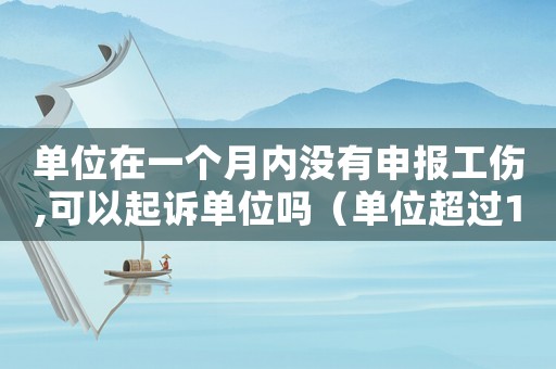 單位在一個(gè)月內(nèi)沒(méi)有申報(bào)工傷,可以起訴單位嗎（單位超過(guò)1個(gè)月未報(bào)工傷）