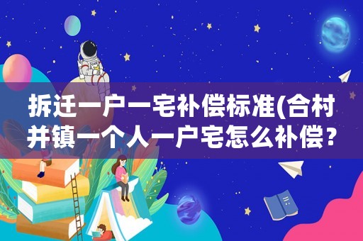 拆遷一戶一宅補償標(biāo)準(zhǔn)(合村并鎮(zhèn)一個人一戶宅怎么補償？)
