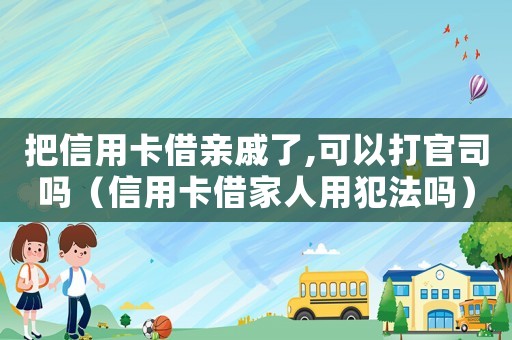 把信用卡借親戚了,可以打官司嗎（信用卡借家人用犯法嗎）