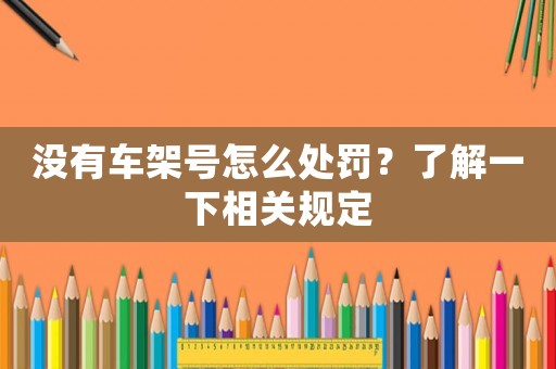 沒(méi)有車(chē)架號(hào)怎么處罰？了解一下相關(guān)規(guī)定