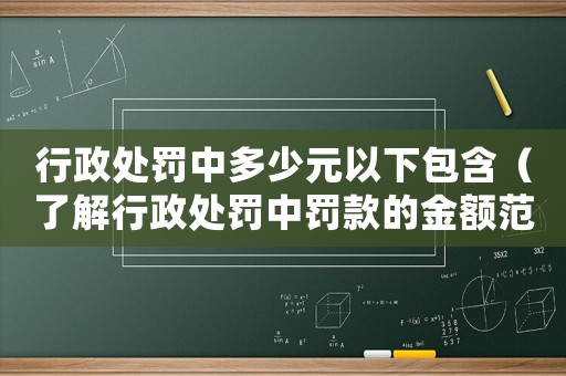行政處罰中多少元以下包含（了解行政處罰中罰款的金額范圍）