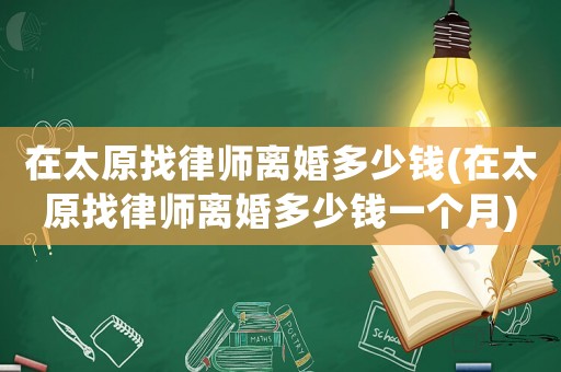 在太原找律師離婚多少錢(在太原找律師離婚多少錢一個(gè)月)