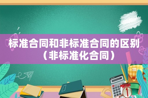 標(biāo)準(zhǔn)合同和非標(biāo)準(zhǔn)合同的區(qū)別（非標(biāo)準(zhǔn)化合同）