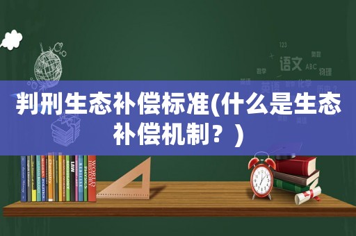 判刑生態(tài)補(bǔ)償標(biāo)準(zhǔn)(什么是生態(tài)補(bǔ)償機(jī)制？)
