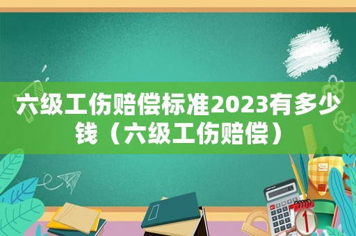 六級工傷賠償標準2023有多少錢（六級工傷賠償）