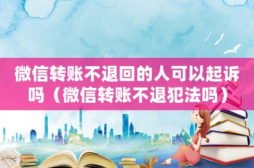 微信轉(zhuǎn)賬不退回的人可以起訴嗎（微信轉(zhuǎn)賬不退犯法嗎）