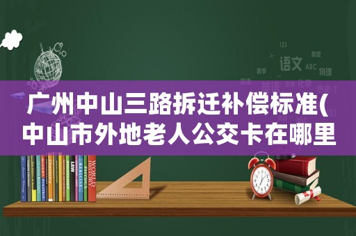 廣州中山三路拆遷補(bǔ)償標(biāo)準(zhǔn)(中山市外地老人公交卡在哪里辦？)