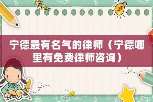 寧德最有名氣的律師（寧德哪里有免費律師咨詢）