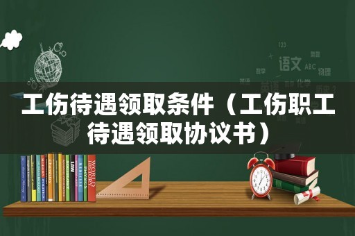 工傷待遇領(lǐng)取條件（工傷職工待遇領(lǐng)取協(xié)議書）
