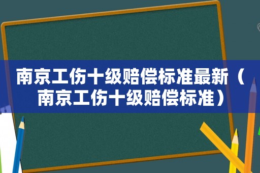 南京工傷十級(jí)賠償標(biāo)準(zhǔn)最新（南京工傷十級(jí)賠償標(biāo)準(zhǔn)）