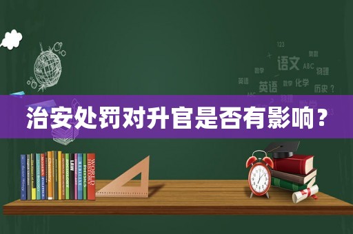 治安處罰對(duì)升官是否有影響？