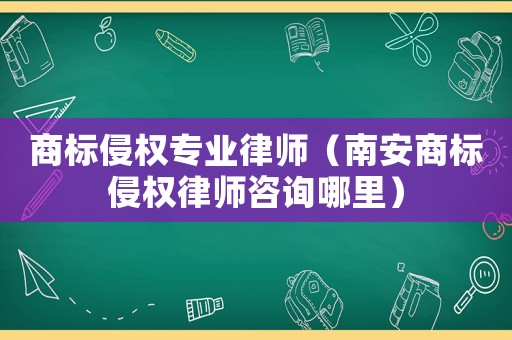 商標侵權專業(yè)律師（南安商標侵權律師咨詢哪里）