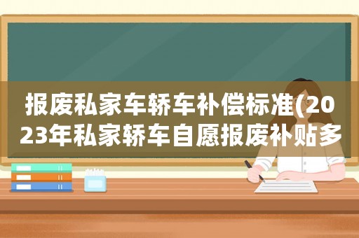 報(bào)廢私家車轎車補(bǔ)償標(biāo)準(zhǔn)(2023年私家轎車自愿報(bào)廢補(bǔ)貼多少？)