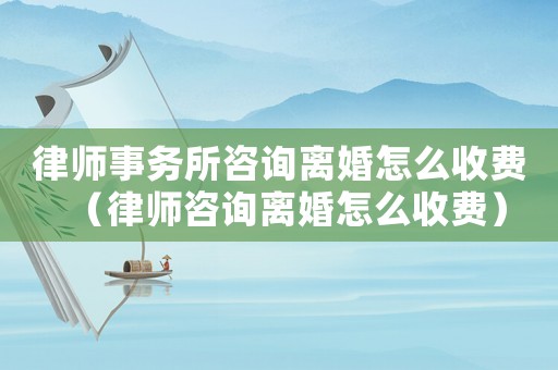 律師事務(wù)所咨詢離婚怎么收費(fèi)（律師咨詢離婚怎么收費(fèi)）