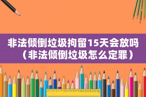 非法傾倒垃圾拘留15天會(huì)放嗎（非法傾倒垃圾怎么定罪）