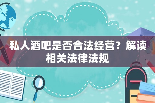 私人酒吧是否合法經(jīng)營？解讀相關(guān)法律法規(guī)