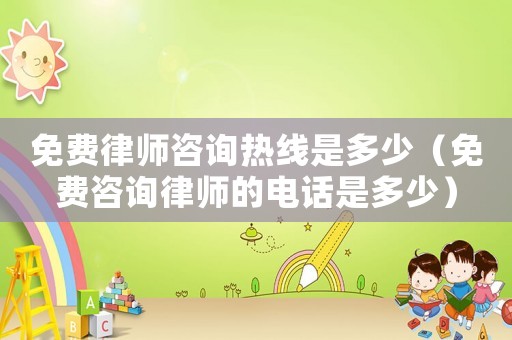 免費(fèi)律師咨詢熱線是多少（免費(fèi)咨詢律師的電話是多少）