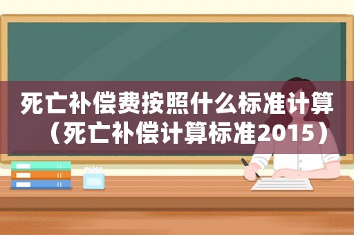 死亡補(bǔ)償費(fèi)按照什么標(biāo)準(zhǔn)計(jì)算（死亡補(bǔ)償計(jì)算標(biāo)準(zhǔn)2015）