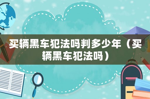 買輛黑車犯法嗎判多少年（買輛黑車犯法嗎）