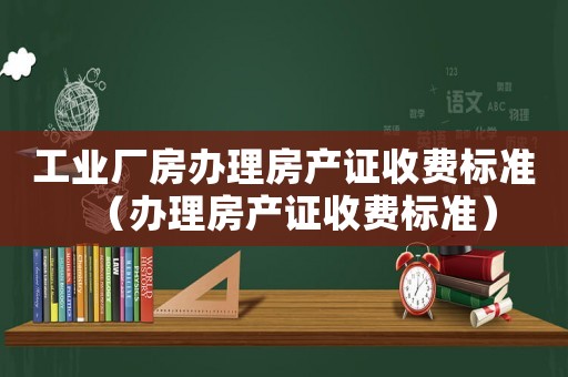 工業(yè)廠房辦理房產證收費標準（辦理房產證收費標準）