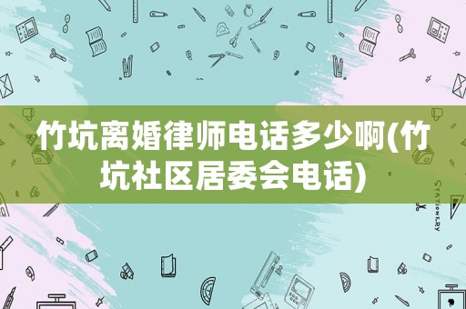 竹坑離婚律師電話多少啊(竹坑社區(qū)居委會電話)