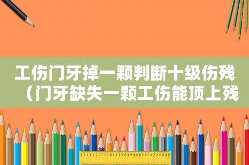 工傷門牙掉一顆判斷十級(jí)傷殘（門牙缺失一顆工傷能頂上殘疾嗎）