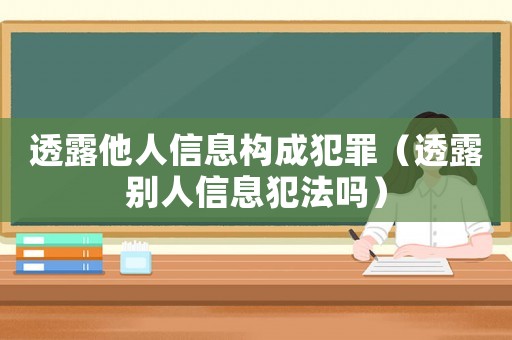 透露他人信息構(gòu)成犯罪（透露別人信息犯法嗎）