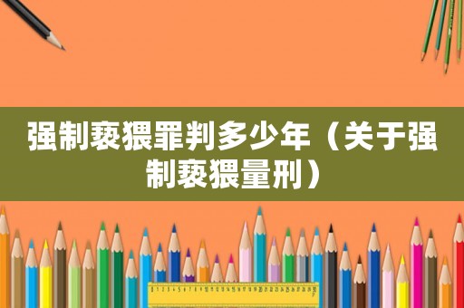 強(qiáng)制褻猥罪判多少年（關(guān)于強(qiáng)制褻猥量刑）