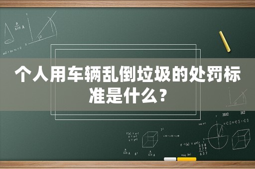 個(gè)人用車輛亂倒垃圾的處罰標(biāo)準(zhǔn)是什么？
