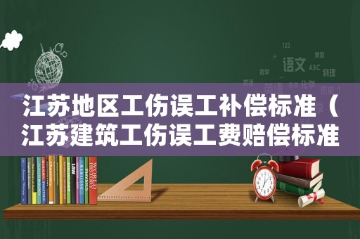 江蘇地區(qū)工傷誤工補償標準（江蘇建筑工傷誤工費賠償標準）