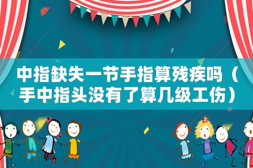 中指缺失一節(jié)手指算殘疾嗎（手中指頭沒有了算幾級(jí)工傷）