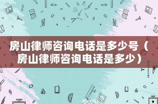 房山律師咨詢電話是多少號(hào)（房山律師咨詢電話是多少）