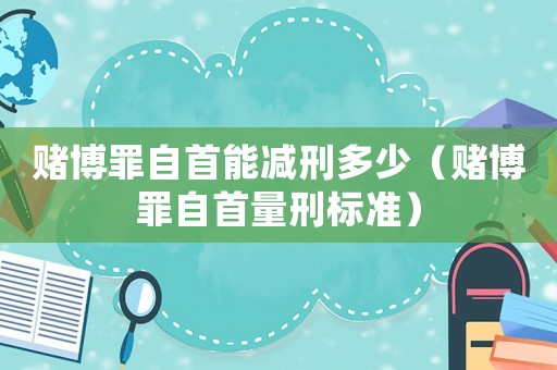 賭博罪自首能減刑多少（賭博罪自首量刑標(biāo)準(zhǔn)）