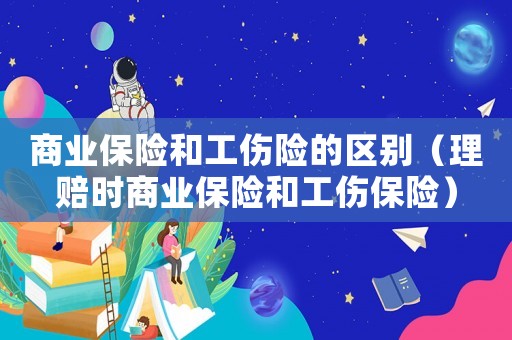 商業(yè)保險和工傷險的區(qū)別（理賠時商業(yè)保險和工傷保險）