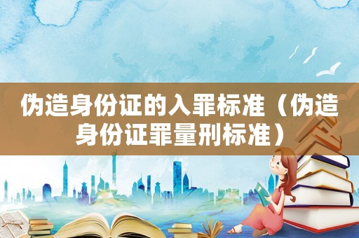 偽造身份證的入罪標(biāo)準(zhǔn)（偽造身份證罪量刑標(biāo)準(zhǔn)）