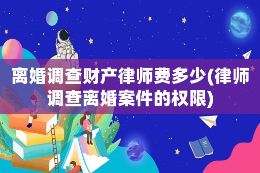 離婚調(diào)查財產(chǎn)律師費(fèi)多少(律師調(diào)查離婚案件的權(quán)限)