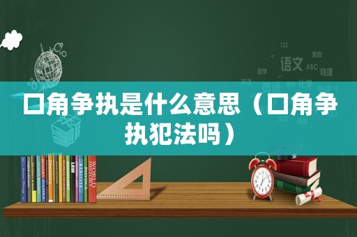 口角爭(zhēng)執(zhí)是什么意思（口角爭(zhēng)執(zhí)犯法嗎）