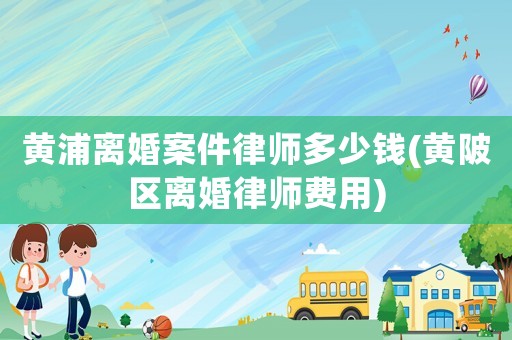 黃浦離婚案件律師多少錢(黃陂區(qū)離婚律師費用)