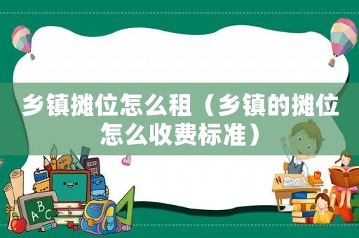 鄉(xiāng)鎮(zhèn)攤位怎么租（鄉(xiāng)鎮(zhèn)的攤位怎么收費標準）