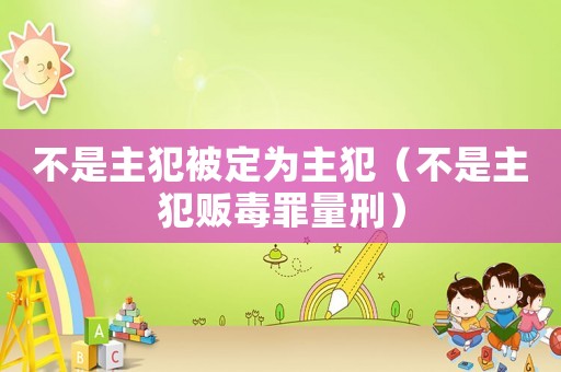 不是主犯被定為主犯（不是主犯販毒罪量刑）